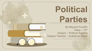 Political
Parties
By Mayank Pundhir
Class – 10th
Subject – Political Science
Subject Teacher – Gulfashan Azam
 
