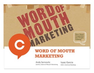 WORD OF MOUTH
MARKETING
Andy	
  Sernovitz	
                              Isaac	
  Garcia	
  
Author|	
  Word	
  of	
  Mouth	
  Marke@ng	
     CEO	
  |	
  Central	
  Desktop	
  
 