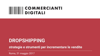 DROPSHIPPING
strategie e strumenti per incrementare le vendite
Roma, 31 maggio 2017
 