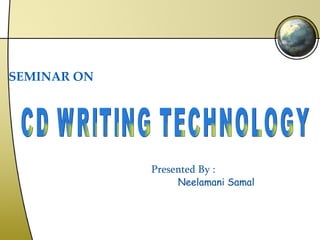 SEMINAR ON CD WRITING TECHNOLOGY Presented By : Neelamani Samal 