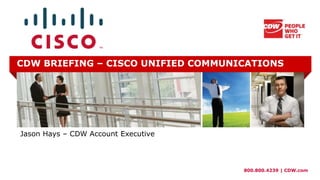 800.800.4239 | CDW.com
CDW BRIEFING – CISCO UNIFIED COMMUNICATIONS
Jason Hays – CDW Account Executive
 