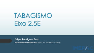 TABAGISMO
Eixo 2.5E
Felipe Rodrigues Braz
Apresentação Modificada Profa. Ms. Vanessa Lemos
 