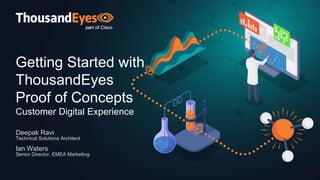 Getting Started with
ThousandEyes
Proof of Concepts
Customer Digital Experience
Deepak Ravi
Technical Solutions Architect
Ian Waters
Senior Director, EMEA Marketing
 
