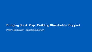Bridging the AI Gap: Building Stakeholder Support
Peter Skomoroch - @peteskomoroch
 