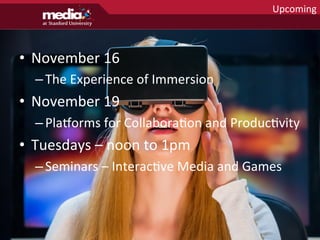 •  November	
  16	
  
– The	
  Experience	
  of	
  Immersion	
  
•  November	
  19	
  
– Placorms	
  for	
  CollaboraHon	
  and	
  ProducHvity	
  
•  Tuesdays	
  –	
  noon	
  to	
  1pm	
  
– Seminars	
  –	
  InteracHve	
  Media	
  and	
  Games	
  
	
  
Upcoming	
  
 