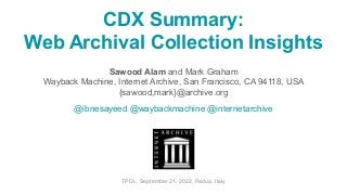 CDX Summary:
Web Archival Collection Insights
Sawood Alam and Mark Graham
Wayback Machine, Internet Archive, San Francisco, CA 94118, USA
{sawood,mark}@archive.org
@ibnesayeed @waybackmachine @internetarchive
TPDL, September 21, 2022, Padua, Italy
 