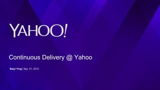 Continuous Delivery @ Yahoo
Baiyi Ying⎪ Sep 01, 2015
 