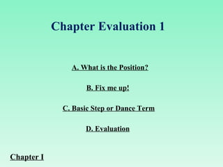 A. What is the Position? C. Basic Step or Dance Term B. Fix me up! D. Evaluation Chapter Evaluation 1  Chapter I 