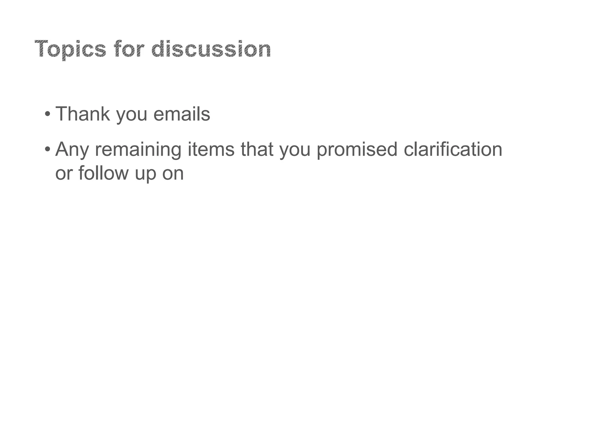 • Thank you emails
• Any remaining items that you promised clarification
or follow up on
 