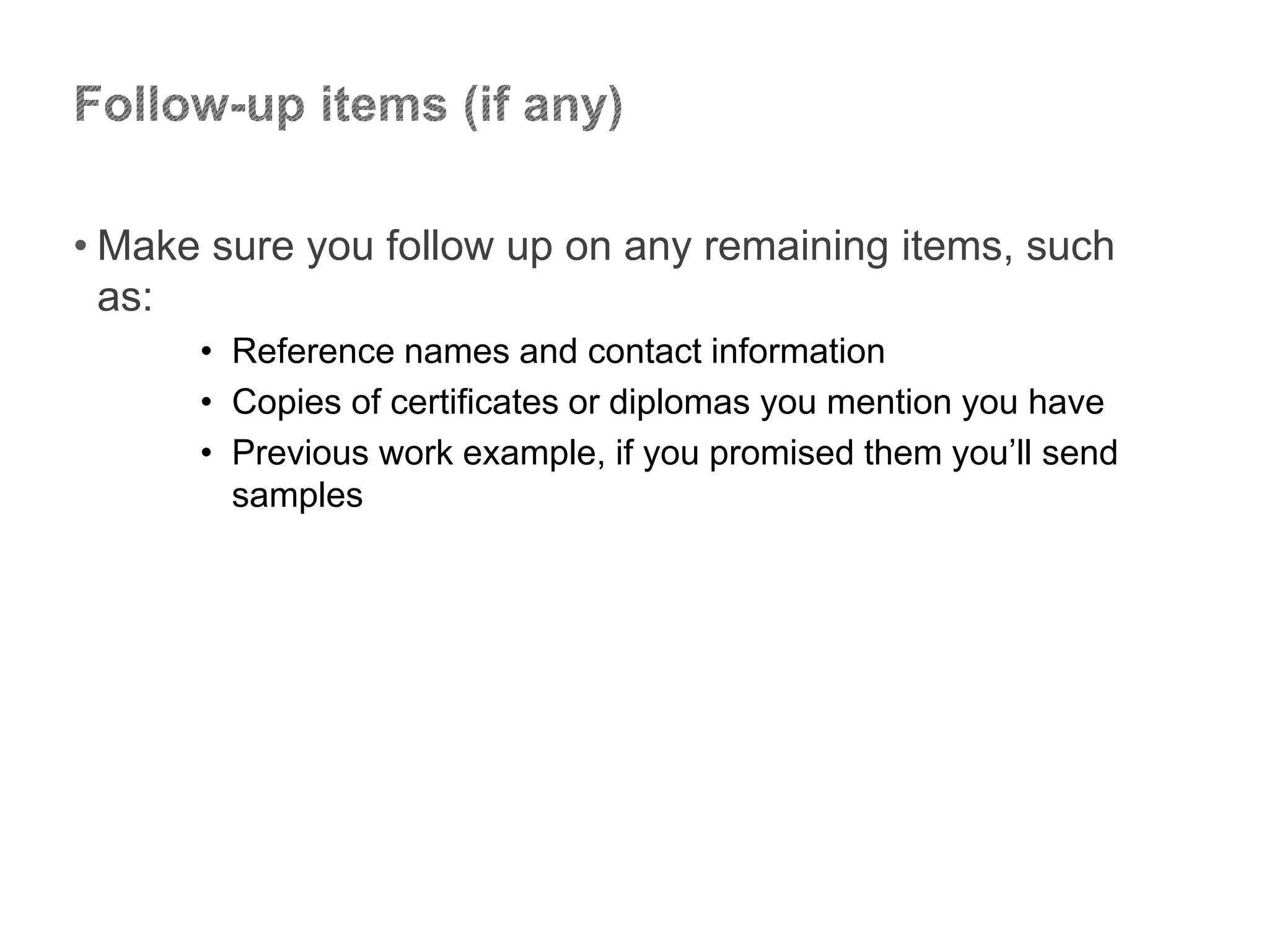 • Make sure you follow up on any remaining items, such
as:
• Reference names and contact information
• Copies of certificates or diplomas you mention you have
• Previous work example, if you promised them you’ll send
samples
 