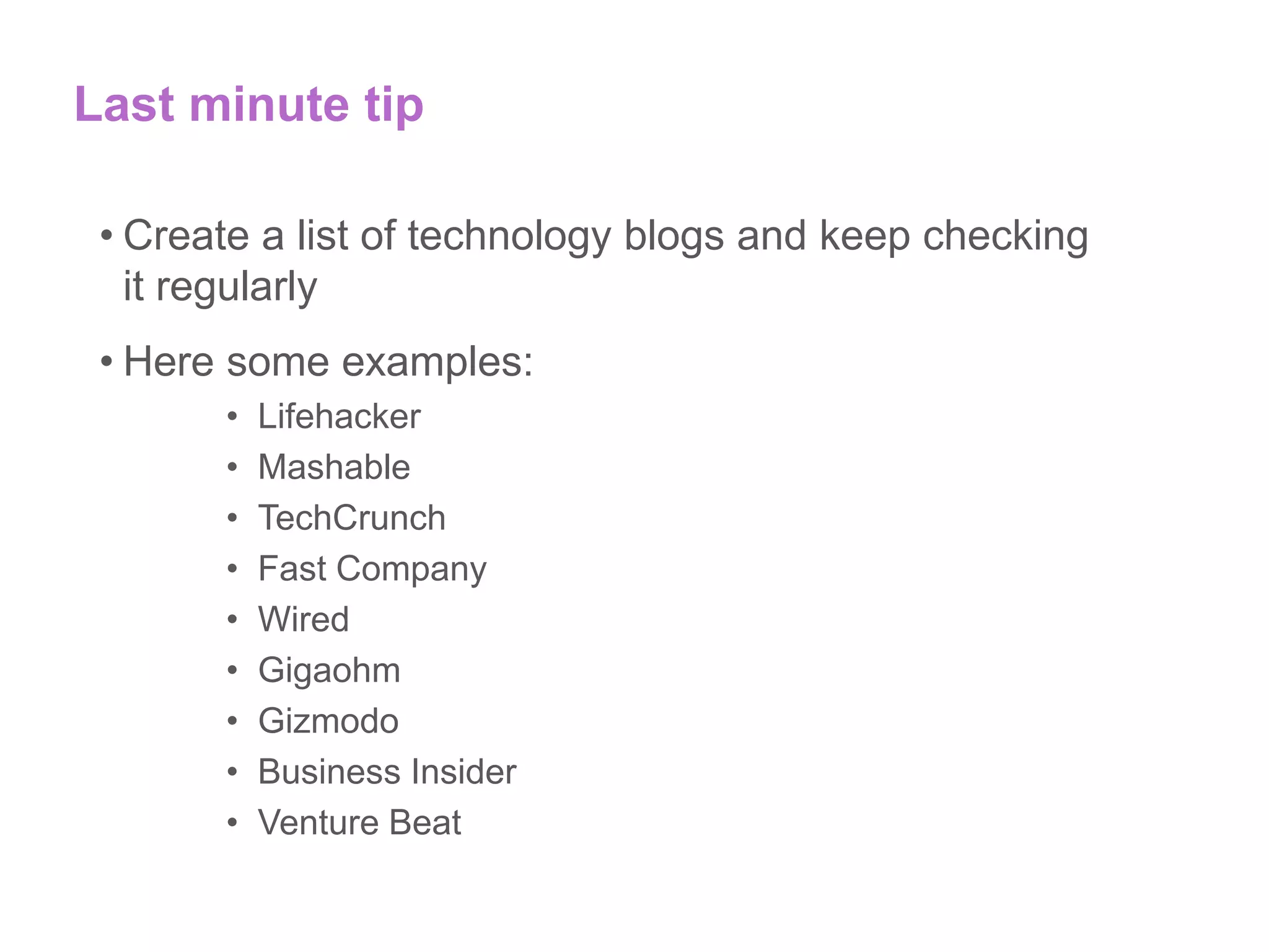 Last minute tip
• Create a list of technology blogs and keep checking
it regularly
• Here some examples:
• Lifehacker
• Mashable
• TechCrunch
• Fast Company
• Wired
• Gigaohm
• Gizmodo
• Business Insider
• Venture Beat
 