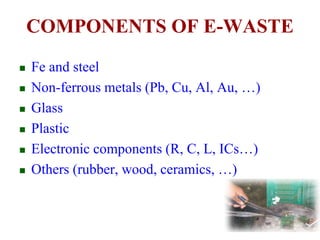 COMPONENTS OF E-WASTE 
 Fe and steel 
 Non-ferrous metals (Pb, Cu, Al, Au, …) 
 Glass 
 Plastic 
 Electronic components (R, C, L, ICs…) 
 Others (rubber, wood, ceramics, …) 
 