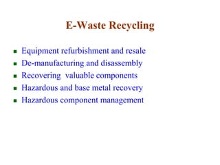 E-Waste Recycling 
 Equipment refurbishment and resale 
 De-manufacturing and disassembly 
 Recovering valuable components 
 Hazardous and base metal recovery 
 Hazardous component management 
 