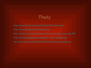 http://www.fhw.gr/chronos/09/gr/p/610/index.html http:// en.wikipedia.org/wiki/Heraclius http://www.livius.org/a/1/emperors/coin_heraclius_byz_mus.JPG http://miltiade.pagesperso-orange.fr/russie-antique.htm http://users.sch.gr/ipap/Ellinikos%20Politismos/xartes/xartes.htm Πηγές 