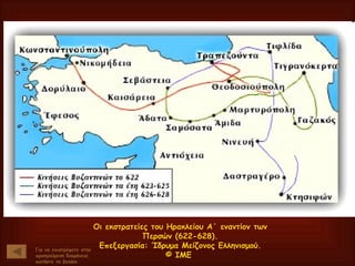 Οι εκστρατείες του Ηρακλείου Α΄ εναντίον των Περσών (622-628). Επεξεργασία: Ίδρυμα Μείζονος Ελληνισμού. © ΙΜΕ  Για να επιστρέψετε στην προηγούμενη διαφάνεια, πατήστε το βελάκι 