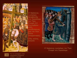 Ο Ηράκλειος επιστρέφει θριαμβευτής στα Ιεροσόλυμα τον Τίμιο Σταυρό (14 Σεπτεμβρίου 630), συνοδευόμενος από την Αγία Ελένη (αναχρονισμός) 15ος αιώνας. Ισπανία Για να επιστρέψετε στην προηγούμενη διαφάνεια, πατήστε το βελάκι Ο Ηράκλειος επιστρέφει τον Τίμιο Σταυρό στα Ιεροσόλυμα 