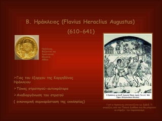 Β. Ηράκλειος (Flavius Heraclius Augustus)   (610-641) Γιος του έξαρχου της Καρχηδόνας Ηράκλειου Τύπος στρατηγού-αυτοκράτορα Αναδιοργάνωση του στρατού  ( οικονομική συμπαράσταση της εκκλησίας) Ηράκλειος, Βυζαντινό και Χριστιανικό Μουσείο. Αθήνα Γιατί ο Ηράκλειος απεικονίζεται ως Δαβίδ; Τι γνωρίζεις από την Παλαιά Διαθήκη που θα μπορούσε να στηρίξει  τον παραλληλισμό; 