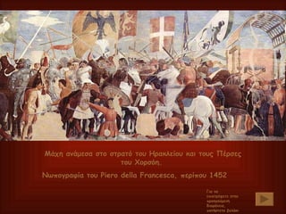 Μάχη ανάμεσα στο στρατό του Ηρακλείου και τους Πέρσες του Χορσόη.  Νωπογραφία του  Piero della Francesca,  περίπου 1452 Για να επιστρέψετε στην προηγούμενη διαφάνεια, πατήστετο βελάκι 