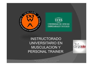 CENTRO DE FORMACION Y CAPACITACION EN
EL DEPORTE-UCES- Prof:Ariel Couceiro.
INSTRUCTORADO
UNIVERSITARIO EN
MUSCULACION Y
PERSONAL TRAINER.
 