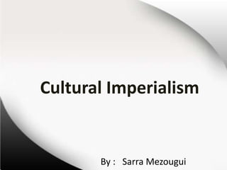 Cultural Imperialism 
By : Sarra Mezougui 
 