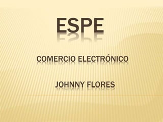 ESPE
COMERCIO ELECTRÓNICO
JOHNNY FLORES
 