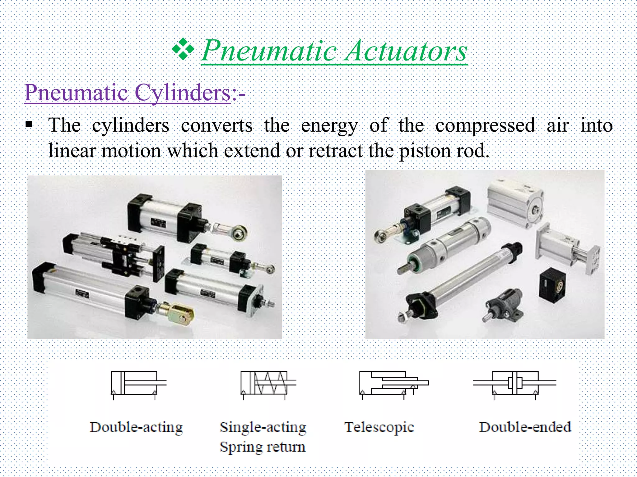 Pneumatic Actuators
Pneumatic Cylinders:-
 The cylinders converts the energy of the compressed air into
linear motion which extend or retract the piston rod.
 