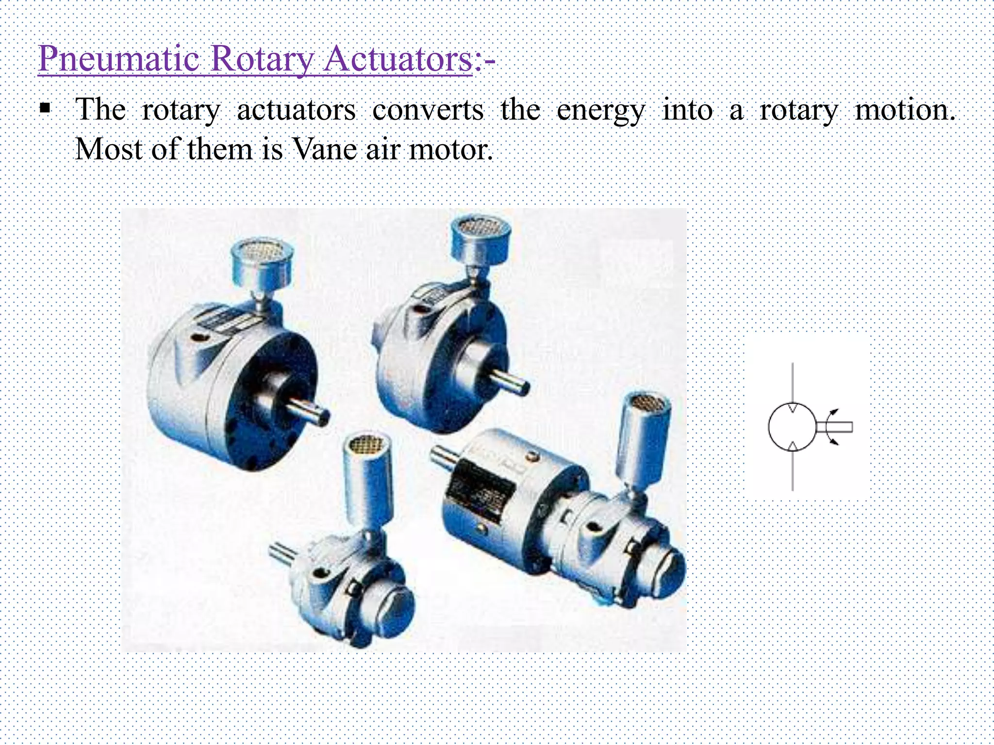 Pneumatic Rotary Actuators:-
 The rotary actuators converts the energy into a rotary motion.
Most of them is Vane air motor.
 