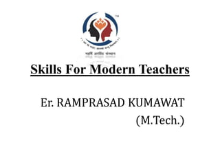 Skills For Modern Teachers
Er. RAMPRASAD KUMAWAT
(M.Tech.)
 