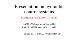 Presentation on hydraulic
control systems
CONTROL ENGINEERING (2151908)
NAME:- Vadgama sumit himmatbhai
ENROLLMENT NO:- 180053119059
guided by -NIRMAL KUSHWAHA SIR
 