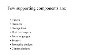 Few supporting components are:
• Filters
• Strainers
• Storage tank
• Heat exchangers
• Pressure gauges
• Sensors
• Protective devices
• Control devices
 