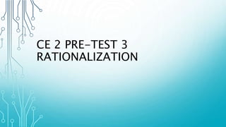 CE 2 PRE-TEST 3
RATIONALIZATION
 