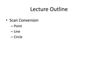 Lecture Outline
• Scan Conversion
  – Point
  – Line
  – Circle
 