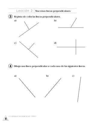 Dibuja una línea perpendicular a cada una de las siguientes líneas.
a) b) c)
a)
c)
b)
d)
Repinta de color las líneas perpendiculares.
Lección 2 Tracemos líneas perpendiculares
4
13
CUADERNO DE EJERCICIOS UNIDAD 2
8
 