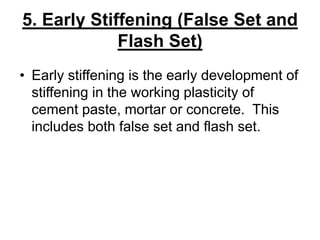 5. Early Stiffening (False Set and
Flash Set)
• Early stiffening is the early development of
stiffening in the working plasticity of
cement paste, mortar or concrete. This
includes both false set and flash set.
 