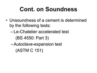 Cont. on Soundness
• Unsoundness of a cement is determined
by the following tests:
–Le-Chatelier accelerated test
(BS 4550: Part 3)
–Autoclave-expansion test
(ASTM C 151)
 