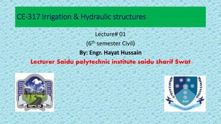 CE-317 Irrigation & Hydraulic structures
Lecture# 01
(6th semester Civil)
By: Engr. Hayat Hussain
Lecturer Saidu polytechnic institute saidu sharif Swat
 