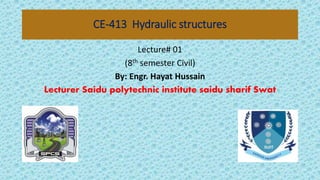 CE-413 Hydraulic structures
Lecture# 01
(8th semester Civil)
By: Engr. Hayat Hussain
Lecturer Saidu polytechnic institute saidu sharif Swat
 