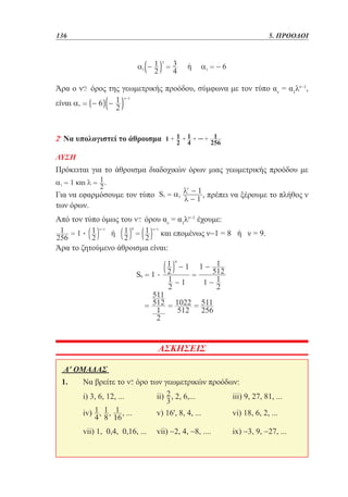 136	

Άρα ο

5. ΠΡΟΟΔΟΙ

όρος της γεωμετρικής προόδου, σύμφωνα με τον τύπο αν = α1λν−1,

είναι

2ο Να υπολογιστεί το άθροισμα
ΛΥΣΗ

Πρόκειται για το άθροισμα διαδοχικών όρων μιας γεωμετρικής προόδου με
Για να εφαρμόσουμε τον τύπο
των όρων.
Από τον τύπο όμως του

, πρέπει να ξέρουμε το πλήθος ν

όρου αν = α1λν−1 έχουμε:
και επομένως ν−1 = 8 ή ν = 9.

Άρα το ζητούμενο άθροισμα είναι:

ΑΣΚΗΣΕΙΣ
Α' ΟΜΑΔΑΣ 	
1. 	Να βρείτε το

όρο των γεωμετρικών προόδων:	

	i) 3, 6, 12, ...		

ii) , 2, 6,...		

iii) 9, 27, 81, ...

	iv)

v) 16', 8, 4, ...		

vi) 18, 6, 2, ...

	

	vii) 1, 0,4, 0,16, ... 	 vii) −2, 4, −8, .... 	

ix) −3, 9, −27, ...

 