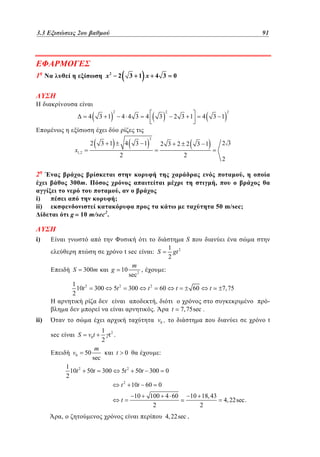 3.3
2.3 Εξισώσεις 2ου βαθμού	
2

1

91
67

x2

3 1 x 4 3

2

0

vo
2

4

2

x1,2

2

3 1

4 4 3

3 1

4

;
g

3 1

2

3
2

2 3 1

2 3 2 2

2

300 m .

i)
ii)

4

4

3 1

23

3 1

2

2

,

50 m/sec;

i)

1 2
10t
2

g

300

10

5t 2

m
,
sec 2
300

1 2
gt
2

: S

t sec
300m

,

,

10 m/sec2.

S

2

S

:
t2

.

ii)

t

60

,

t

60

t

7, 75

-

7, 75sec .

v0 ,
S

sec
v0

v0 t
50

1 2
t .
2

m
sec

1 2
10t 50t
2

t
300

:

0
5t 2 50t 300
t 2 10t 60
t

,

t

10

0

0

100 4 60
2

4, 22sec .

10 18, 43
2

4, 22sec.

 