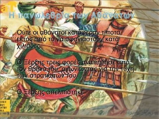  Ούτε οι αθάνατοι κατάφεραν τίποταΟύτε οι αθάνατοι κατάφεραν τίποτα
εκτός από το να σφαγιαστούν κατάεκτός από το να σφαγιαστούν κατά
χιλιάδες.χιλιάδες.
 Ο Ξέρξης τρεις φορές αναπήδησε απόΟ Ξέρξης τρεις φορές αναπήδησε από
τον θρόνο του αγωνιώντας για την τύχητον θρόνο του αγωνιώντας για την τύχη
των στρατιωτών του.των στρατιωτών του.
 Ο Ξέρξης απελπίστηκεΟ Ξέρξης απελπίστηκε
 