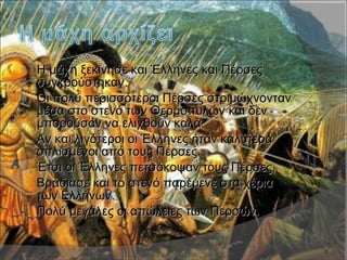  Η μάχη ξεκίνησε και Έλληνες και ΠέρσεςΗ μάχη ξεκίνησε και Έλληνες και Πέρσες
συγκρούστηκαν.συγκρούστηκαν.
 Οι πολύ περισσότεροι Πέρσες στριμώχνοντανΟι πολύ περισσότεροι Πέρσες στριμώχνονταν
μέσα στο στενό των Θερμοπυλών και δενμέσα στο στενό των Θερμοπυλών και δεν
μπορούσαν να ελιχθούν καλά.μπορούσαν να ελιχθούν καλά.
 Αν και λιγότεροι οι Έλληνες ήταν καλύτεραΑν και λιγότεροι οι Έλληνες ήταν καλύτερα
οπλισμένοι από τους Πέρσες.οπλισμένοι από τους Πέρσες.
 Έτσι οι Έλληνες πετσόκοψαν τους Πέρσες.Έτσι οι Έλληνες πετσόκοψαν τους Πέρσες.
 Βράδιασε και το στενό παρέμενε στα χέριαΒράδιασε και το στενό παρέμενε στα χέρια
των Ελλήνων.των Ελλήνων.
 Πολύ μεγάλες οι απώλειες των Περσών.Πολύ μεγάλες οι απώλειες των Περσών.
 