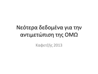 Νεότερα δεδομζνα για τθν
αντιμετώπιςθ τθσ ΟΜΩ
Καφετηισ 2013

 
