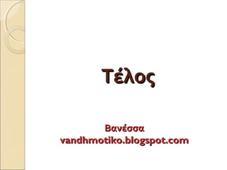 ΤΤέέλλοοςς 
ΒΒααννέέσσσσαα 
vvaannddhhmmoottiikkoo..bbllooggssppoott..ccoomm 
