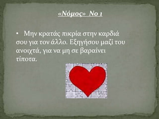 • Μην κρατάς πικρία στην καρδιά
σου για τον άλλο. Εξηγήσου μαζί του
ανοιχτά, για να μη σε βαραίνει
τίποτα.
«Νόμος» Νο 1
 