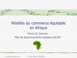 Réalités du commerce équitable en Afrique Pierre W. Johnson P ôle de Socio-Economie Solidaire (ALOE) 