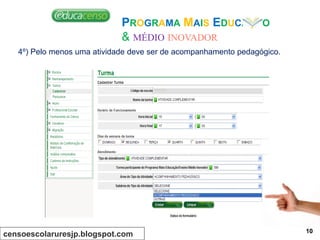 PROGRAMA MAIS EDUCAÇÃO
& MÉDIO INOVADOR
4º) Pelo menos uma atividade deve ser de acompanhamento pedagógico.
censoescolaruresjp.blogspot.com 10
 
