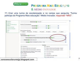 PROGRAMA MAIS EDUCAÇÃO
& MÉDIO INOVADOR
1º) Criar uma turma de escolarização e no campo que pergunta “Turma
participa do Programa Mais educação / Médio Inovador, responder “NÃO”.
censoescolaruresjp.blogspot.com
7
 