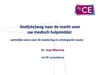 Snel(ste)weg naar de markt voor 
           uw medisch hulpmiddel
wettelijke eisen voor CE‐markering en strategische routes 


                        Dr. Anja Wiersma

                        mi-CE consultancy
 