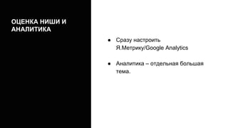 ОЦЕНКА НИШИ И
АНАЛИТИКА
● Сразу настроить
Я.Метрику/Google Analytics
● Аналитика – отдельная большая
тема.
 