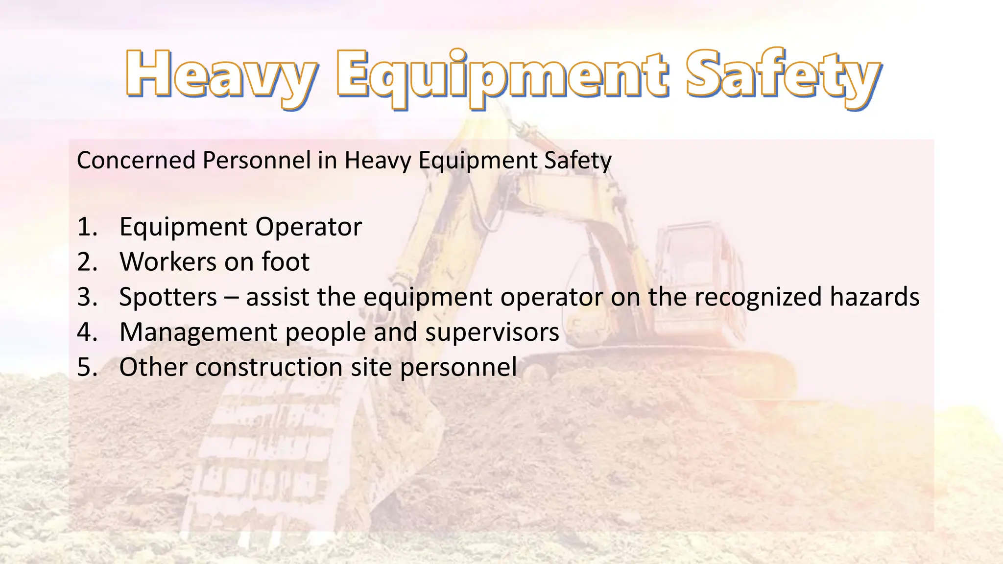 Concerned Personnel in Heavy Equipment Safety
1. Equipment Operator
2. Workers on foot
3. Spotters – assist the equipment operator on the recognized hazards
4. Management people and supervisors
5. Other construction site personnel
 